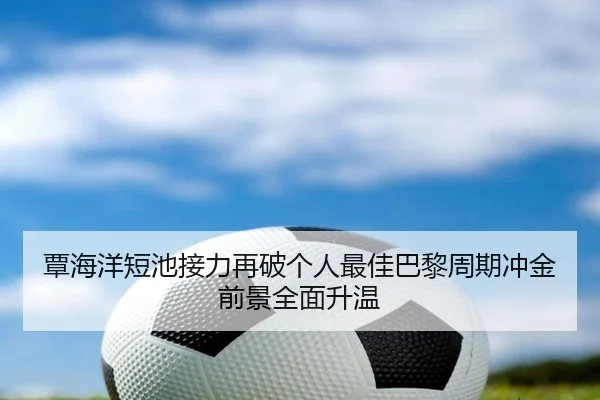 覃海洋短池接力再破个人最佳巴黎周期冲金前景全面升温
